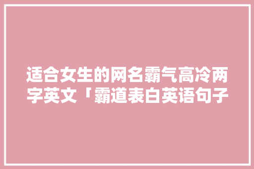 适合女生的网名霸气高冷两字英文「霸道表白英语句子简短」 撩妹套路 适合女生的网名霸气高冷两字英文「霸道表白英语句子简短」 适合女生的网名霸气高冷两字英文「霸道表白英语句子简短」 撩妹套路