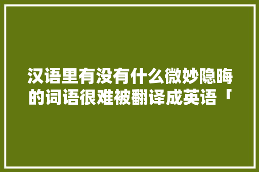 汉语里有没有什么微妙隐晦的词语很难被翻译成英语「怎么隐晦的表白英语句子简短」 汉语里有没有什么微妙隐晦的词语很难被翻译成英语「怎么隐晦的表白英语句子简短」 恋爱技巧
