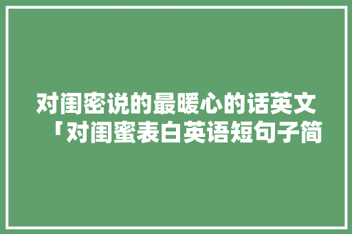 对闺密说的最暖心的话英文「对闺蜜表白英语短句子简短」