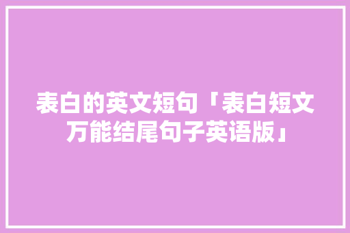 表白的英文短句「表白短文万能结尾句子英语版」 表白的英文短句「表白短文万能结尾句子英语版」 表白句子