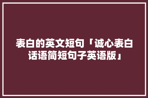 表白的英文短句「诚心表白话语简短句子英语版」 表白的英文短句「诚心表白话语简短句子英语版」 恋爱技巧
