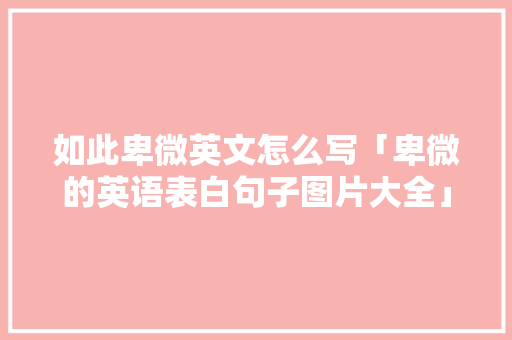 如此卑微英文怎么写「卑微的英语表白句子图片大全」 如此卑微英文怎么写「卑微的英语表白句子图片大全」 聊天话题
