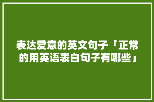 表达爱意的英文句子「正常的用英语表白句子有哪些」 表达爱意的英文句子「正常的用英语表白句子有哪些」 聊天话题