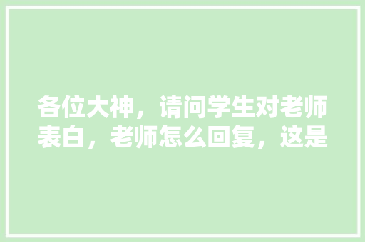 各位大神，请问学生对老师表白，老师怎么回复，这是班主任比赛急呀「浪漫的表白英语老师句子简短」 各位大神，请问学生对老师表白，老师怎么回复，这是班主任比赛急呀「浪漫的表白英语老师句子简短」 聊天话题