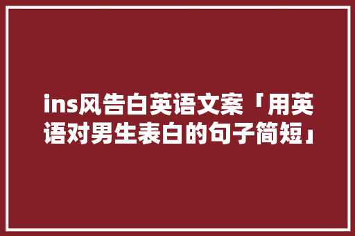 ins风告白英语文案「用英语对男生表白的句子简短」 ins风告白英语文案「用英语对男生表白的句子简短」 聊天话题