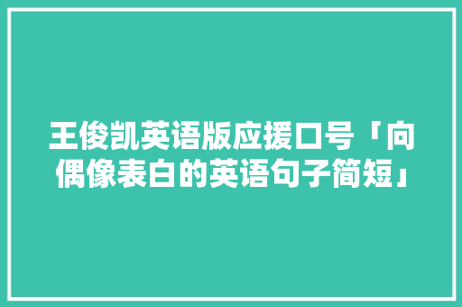 王俊凯英语版应援口号「向偶像表白的英语句子简短」
