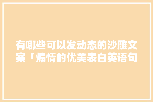 有哪些可以发动态的沙雕文案「煽情的优美表白英语句子简短」 有哪些可以发动态的沙雕文案「煽情的优美表白英语句子简短」 表白句子