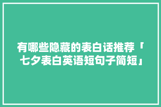 有哪些隐藏的表白话推荐「七夕表白英语短句子简短」 有哪些隐藏的表白话推荐「七夕表白英语短句子简短」 聊天话题