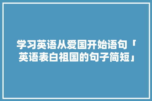 学习英语从爱国开始语句「英语表白祖国的句子简短」 学习英语从爱国开始语句「英语表白祖国的句子简短」 恋爱技巧