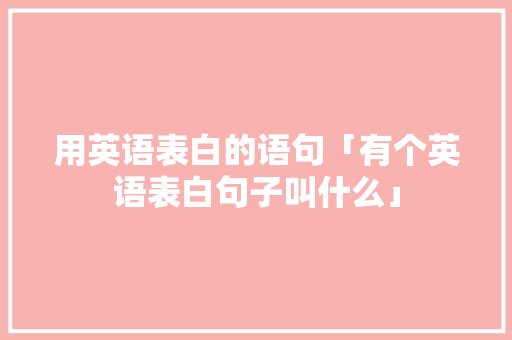 用英语表白的语句「有个英语表白句子叫什么」 用英语表白的语句「有个英语表白句子叫什么」 撩妹套路
