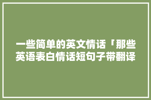 一些简单的英文情话「那些英语表白情话短句子带翻译」 一些简单的英文情话「那些英语表白情话短句子带翻译」 撩妹套路
