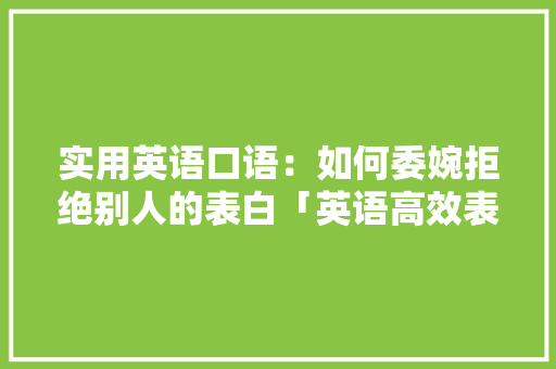 实用英语口语：如何委婉拒绝别人的表白「英语高效表白句子短句带翻译」 实用英语口语：如何委婉拒绝别人的表白「英语高效表白句子短句带翻译」 表白句子