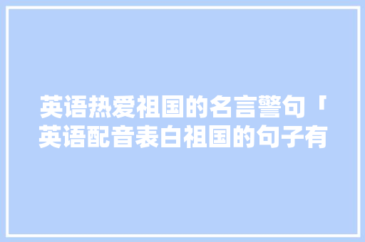 英语热爱祖国的名言警句「英语配音表白祖国的句子有哪些」 英语热爱祖国的名言警句「英语配音表白祖国的句子有哪些」 撩妹套路