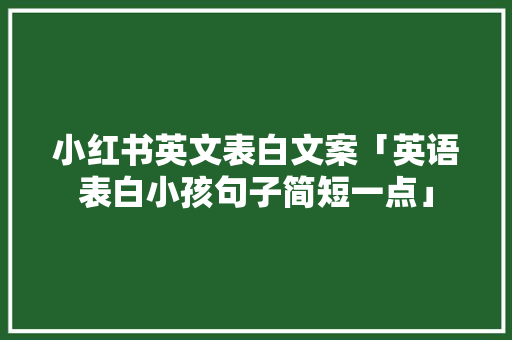 小红书英文表白文案「英语表白小孩句子简短一点」 小红书英文表白文案「英语表白小孩句子简短一点」 表白句子