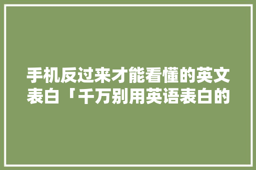 手机反过来才能看懂的英文表白「千万别用英语表白的句子怎么说」 手机反过来才能看懂的英文表白「千万别用英语表白的句子怎么说」 土味情话