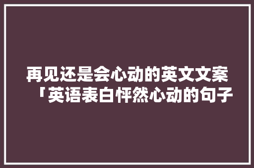 再见还是会心动的英文文案「英语表白怦然心动的句子简短」 再见还是会心动的英文文案「英语表白怦然心动的句子简短」 表白句子