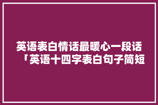 英语表白情话最暖心一段话「英语十四字表白句子简短」 英语表白情话最暖心一段话「英语十四字表白句子简短」 表白句子