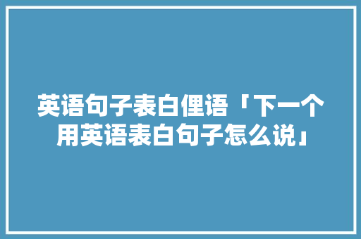 英语句子表白俚语「下一个用英语表白句子怎么说」 英语句子表白俚语「下一个用英语表白句子怎么说」 土味情话
