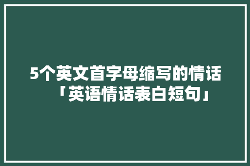 5个英文首字母缩写的情话「英语情话表白短句」 5个英文首字母缩写的情话「英语情话表白短句」 聊天话题