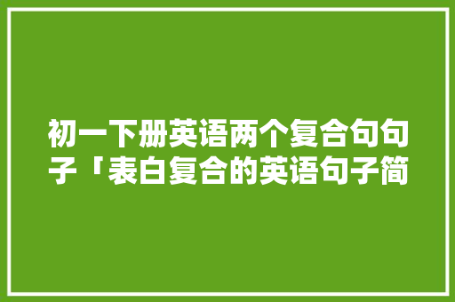 初一下册英语两个复合句句子「表白复合的英语句子简短」 初一下册英语两个复合句句子「表白复合的英语句子简短」 土味情话