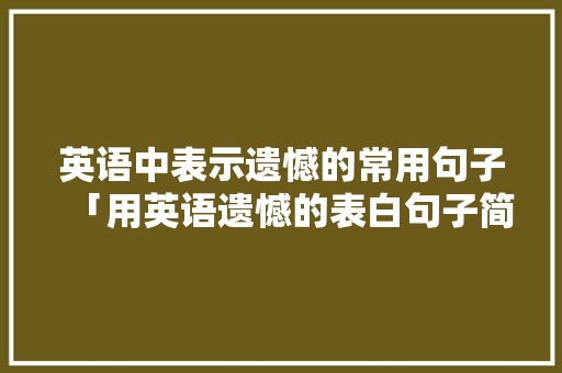 英语中表示遗憾的常用句子「用英语遗憾的表白句子简短」 英语中表示遗憾的常用句子「用英语遗憾的表白句子简短」 土味情话