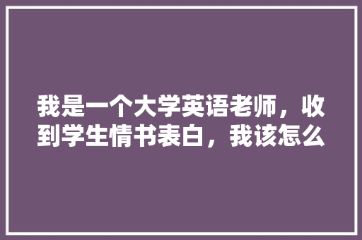 我是一个大学英语老师，收到学生情书表白，我该怎么做「班主任表白英语句子简短」 我是一个大学英语老师，收到学生情书表白，我该怎么做「班主任表白英语句子简短」 撩妹套路