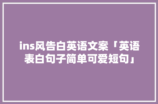 ins风告白英语文案「英语表白句子简单可爱短句」 ins风告白英语文案「英语表白句子简单可爱短句」 聊天话题