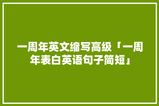 一周年英文缩写高级「一周年表白英语句子简短」 一周年英文缩写高级「一周年表白英语句子简短」 土味情话