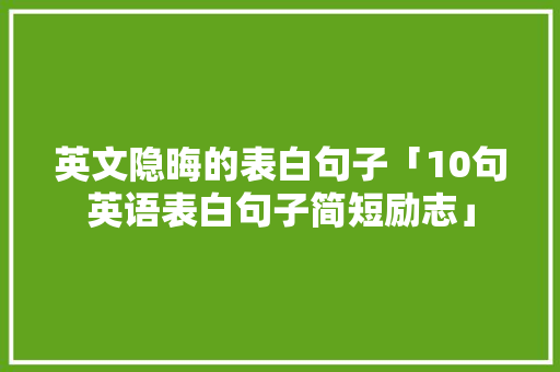 英文隐晦的表白句子「10句英语表白句子简短励志」 英文隐晦的表白句子「10句英语表白句子简短励志」 土味情话