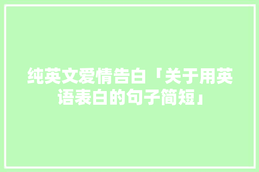 纯英文爱情告白「关于用英语表白的句子简短」 纯英文爱情告白「关于用英语表白的句子简短」 土味情话
