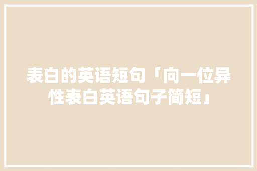 表白的英语短句「向一位异性表白英语句子简短」 土味情话 表白的英语短句「向一位异性表白英语句子简短」 表白的英语短句「向一位异性表白英语句子简短」 土味情话
