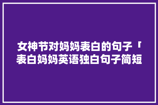 女神节对妈妈表白的句子「表白妈妈英语独白句子简短」 女神节对妈妈表白的句子「表白妈妈英语独白句子简短」 表白句子