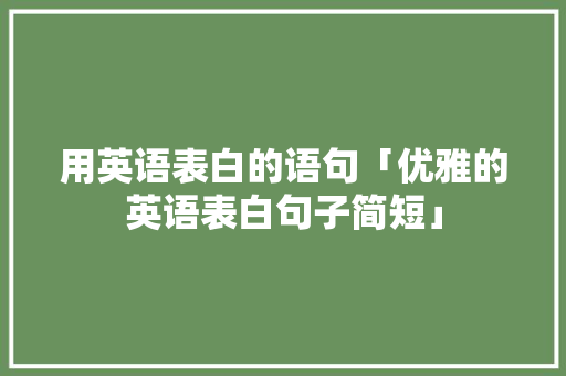 用英语表白的语句「优雅的英语表白句子简短」 用英语表白的语句「优雅的英语表白句子简短」 表白句子
