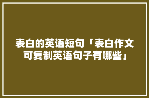 表白的英语短句「表白作文可复制英语句子有哪些」 表白的英语短句「表白作文可复制英语句子有哪些」 撩妹套路