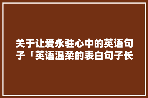 关于让爱永驻心中的英语句子「英语温柔的表白句子长句摘抄」 关于让爱永驻心中的英语句子「英语温柔的表白句子长句摘抄」 恋爱技巧
