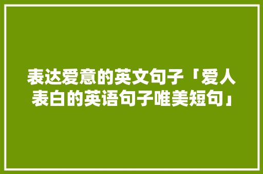 表达爱意的英文句子「爱人表白的英语句子唯美短句」 表达爱意的英文句子「爱人表白的英语句子唯美短句」 聊天话题