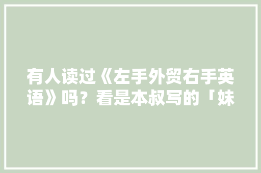有人读过《左手外贸右手英语》吗？看是本叔写的「妹叔英语表白句子大全简短」 有人读过《左手外贸右手英语》吗？看是本叔写的「妹叔英语表白句子大全简短」 聊天话题