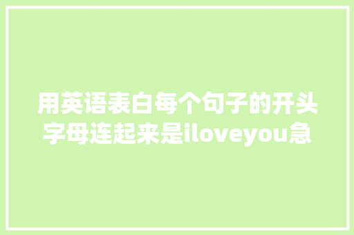 用英语表白每个句子的开头字母连起来是iloveyou急求啊「微信英语表白短句」 用英语表白每个句子的开头字母连起来是iloveyou急求啊「微信英语表白短句」 表白句子
