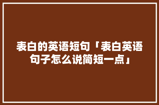 表白的英语短句「表白英语句子怎么说简短一点」 表白的英语短句「表白英语句子怎么说简短一点」 聊天话题