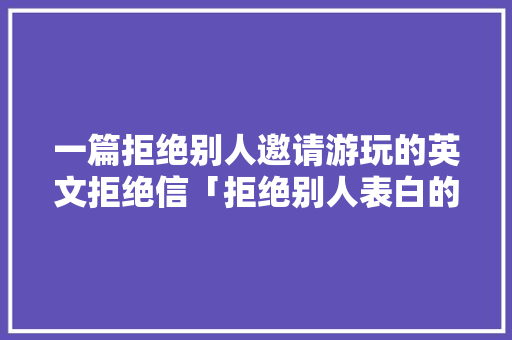 一篇拒绝别人邀请游玩的英文拒绝信「拒绝别人表白的句子英语简短」 一篇拒绝别人邀请游玩的英文拒绝信「拒绝别人表白的句子英语简短」 聊天话题