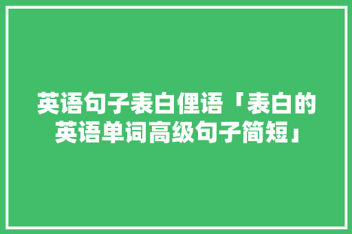 英语句子表白俚语「表白的英语单词高级句子简短」 英语句子表白俚语「表白的英语单词高级句子简短」 聊天话题