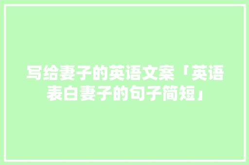 写给妻子的英语文案「英语表白妻子的句子简短」 写给妻子的英语文案「英语表白妻子的句子简短」 表白句子