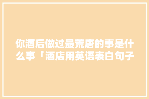 你酒后做过最荒唐的事是什么事「酒店用英语表白句子简单一点」 你酒后做过最荒唐的事是什么事「酒店用英语表白句子简单一点」 恋爱技巧