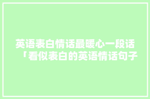 英语表白情话最暖心一段话「看似表白的英语情话句子简短」 英语表白情话最暖心一段话「看似表白的英语情话句子简短」 恋爱技巧