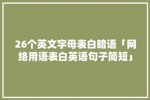 26个英文字母表白暗语「网络用语表白英语句子简短」 26个英文字母表白暗语「网络用语表白英语句子简短」 土味情话