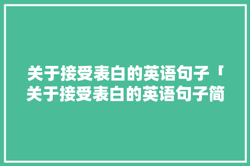 关于接受表白的英语句子「关于接受表白的英语句子简短」 关于接受表白的英语句子「关于接受表白的英语句子简短」 聊天话题