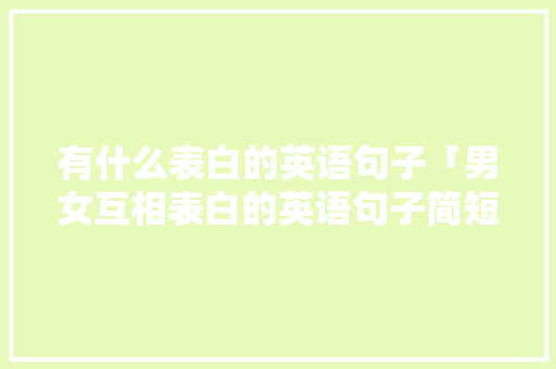 有什么表白的英语句子「男女互相表白的英语句子简短」 有什么表白的英语句子「男女互相表白的英语句子简短」 聊天话题