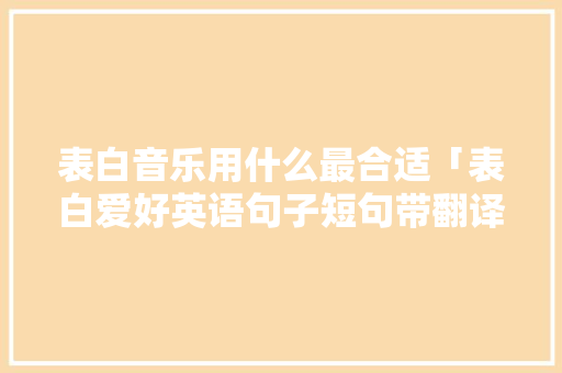表白音乐用什么最合适「表白爱好英语句子短句带翻译」 表白音乐用什么最合适「表白爱好英语句子短句带翻译」 土味情话