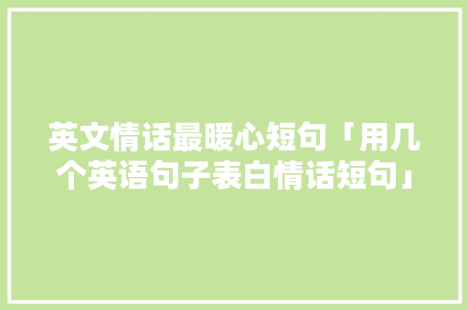 英文情话最暖心短句「用几个英语句子表白情话短句」 英文情话最暖心短句「用几个英语句子表白情话短句」 表白句子