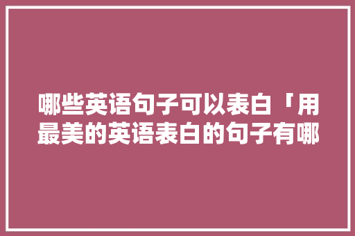 哪些英语句子可以表白「用最美的英语表白的句子有哪些」 哪些英语句子可以表白「用最美的英语表白的句子有哪些」 聊天话题